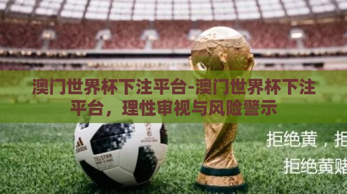 澳门世界杯下注平台-澳门世界杯下注平台，理性审视与风险警示