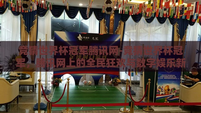竞猜世界杯冠军腾讯网-竞猜世界杯冠军，腾讯网上的全民狂欢与数字娱乐新风尚