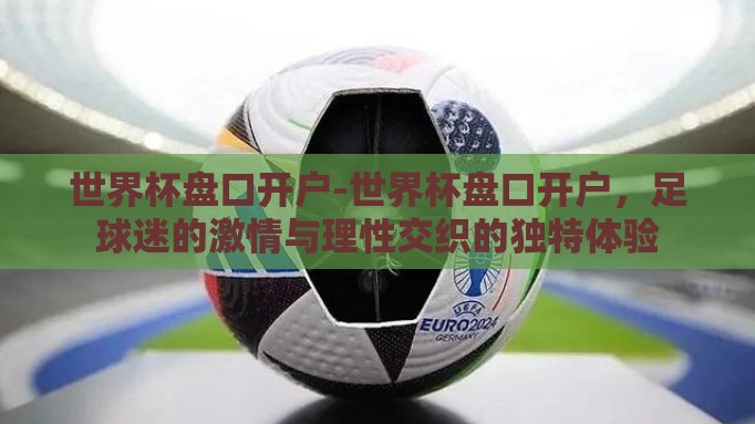 世界杯盘口开户-世界杯盘口开户，足球迷的激情与理性交织的独特体验