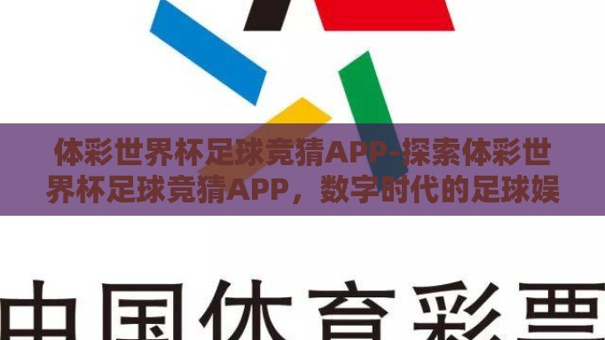 体彩世界杯足球竞猜APP-探索体彩世界杯足球竞猜APP,数字时代的足球娱乐新风尚 体彩世界杯足球竞猜APP-探索体彩世界杯足球竞猜APP,数字时代的足球娱乐新风尚